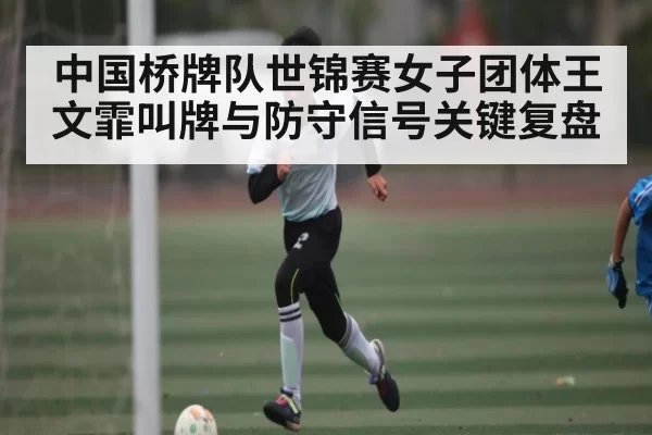 中国桥牌队世锦赛女子团体王文霏叫牌与防守信号关键复盘