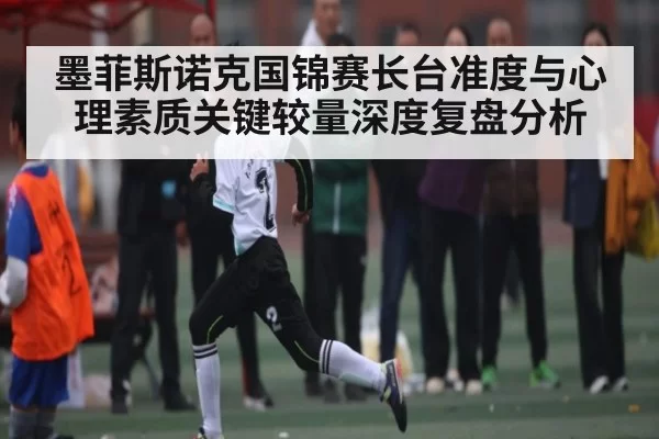 墨菲斯诺克国锦赛长台准度与心理素质关键较量深度复盘分析