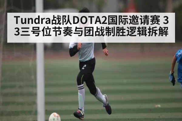 Tundra战队DOTA2国际邀请赛 33三号位节奏与团战制胜逻辑拆解